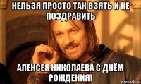 нельзя просто так взять и не поздравить алексея николаева с днём рождения!