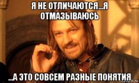 я не отличаются...я отмазываюсь ...а это совсем разные понятия