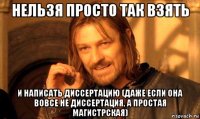 нельзя просто так взять и написать диссертацию (даже если она вовсе не диссертация, а простая магистрская)