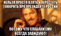 нельзя просто взять и перестать говорить про президента россии потому что слабаки ему всегда завидуют!