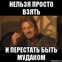 нельзя просто взять и перестать быть мудаком