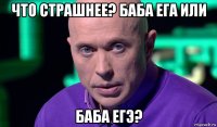 что страшнее? баба ега или баба егэ?