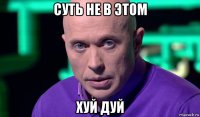 суть не в этом хуй дуй