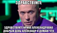 здравствуйте здравствуйте ирина александровна добрый день александр я думаю что