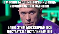 в москве будет метеорный дождь и полное лунное затмение блин, этим москвичам всё достается а остальным нет