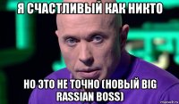 я счастливый как никто но это не точно (новый big rassian boss)