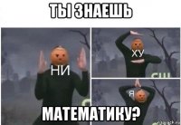 ты знаешь математику?