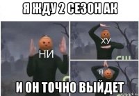 я жду 2 сезон ак и он точно выйдет