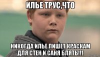 илье трус,что никогда илье пишет краскам для стен и саня блять!!!