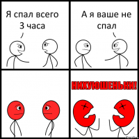 Я спал всего 3 часа А я ваше не спал