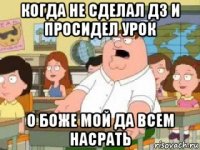 когда не сделал дз и просидел урок о боже мой да всем насрать