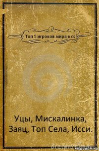 Топ 5 игроков мира в cs Уцы, Мискалинка, Заяц, Топ Села, Исси.