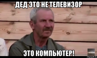 дед это не телевизор это компьютер!