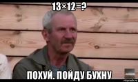 13×12=? похуй. пойду бухну