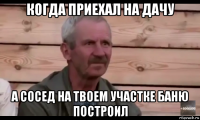 когда приехал на дачу а сосед на твоем участке баню построил