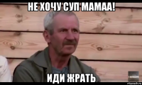 не хочу суп мамаа! иди жрать