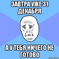 завтра уже 31 декабря а у тебя ничего не готово