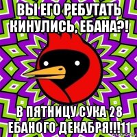 вы его ребутать кинулись, ебана?! в пятницу сука 28 ебаного декабря!!!11