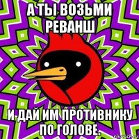 а ты возьми реванш и дай им противнику по голове.