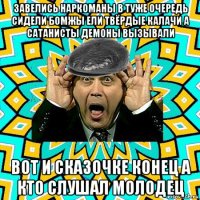 завелись наркоманы в туже очередь сидели бомжы ели твёрдые калачи а сатанисты демоны вызывали вот и сказочке конец а кто слушал молодец