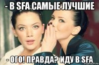 - в sfa самые лучшие - ого! правда? иду в sfa