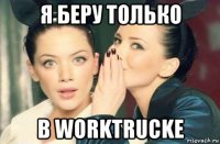 я беру только в worktrucke