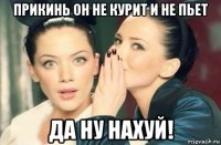 прикинь он не курит и не пьет да ну нахуй!