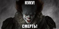 куку! смерть!