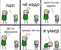 пап чё надо купи гта сан адреас фу ты обосрался пукнул это ты я умер