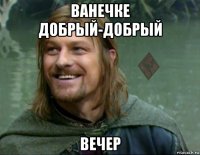 ванечке добрый-добрый вечер