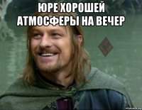 юре хорошей атмосферы на вечер 