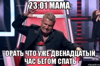 23:01 мама: орать что уже двенадцатый час бегом спать