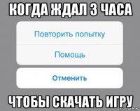 когда ждал 3 часа чтобы скачать игру