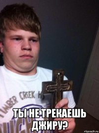  ты не трекаешь джиру?