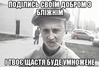 поділись своїм добром з бліжнім і твоє щастя буде умножене