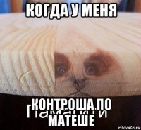 когда у меня контроша по матеше