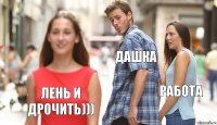 дашка работа лень и дрочить)))