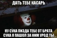 дать тебе касарь ну сука пизда тебе от брата сука я пашол за ним урод ты