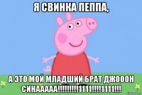 я свинка пеппа, а это мой младший брат джооон синааааа!!!!!!!!!1111!!!!1111!!!