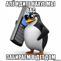 алё идите нахуе мы вас забираем в детдом