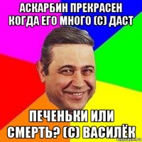 аскарбин прекрасен когда его много (с) даст печеньки или смерть? (с) василёк