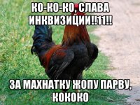 ко-ко-ко, слава инквизиции!!11!! за махнатку жопу парву, кококо