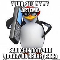 алло, это мама артема ваш сын получил двойку по краведению