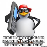  привет го секс в 3 только если не за жизнь а на смерть штобы тибя аптрахал гнилой бораш