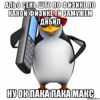 альо сень што по физике по какой физике ти замужем дибил ну ок пака пака макс