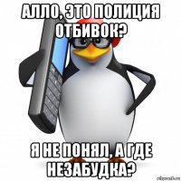 алло, это полиция отбивок? я не понял, а где незабудка?