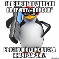 ты еще не подписан на группу "вписка" быстро подписался,а иначе зарэжу!