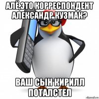 алё,это корреспондент александр кузмак? ваш сын кирилл поталстел