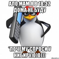 ало мам я в 18:32 дома не буду *почему*спроси у нибиру)0)0)))