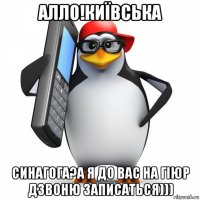 алло!київська синагога?а я до вас на гіюр дзвоню записаться)))